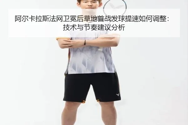 阿尔卡拉斯法网卫冕后草地首战发球提速如何调整：技术与节奏建议分析