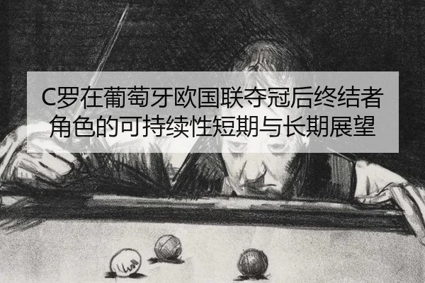 C罗在葡萄牙欧国联夺冠后终结者角色的可持续性短期与长期展望