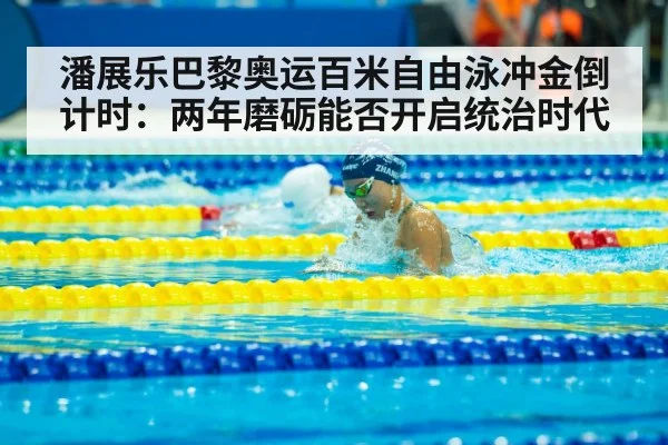 潘展乐巴黎奥运百米自由泳冲金倒计时：两年磨砺能否开启统治时代