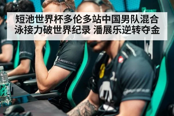 短池世界杯多伦多站中国男队混合泳接力破世界纪录 潘展乐逆转夺金